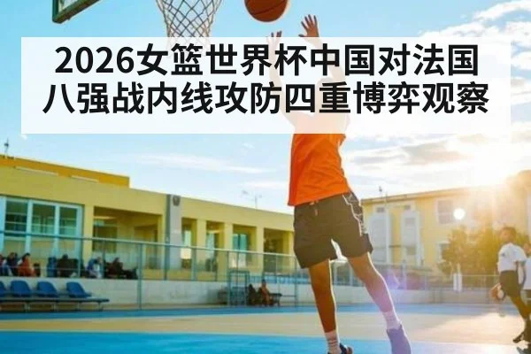 2026女篮世界杯中国对法国八强战内线攻防四重博弈观察
