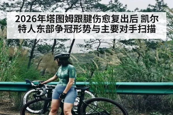 2026年塔图姆跟腱伤愈复出后 凯尔特人东部争冠形势与主要对手扫描