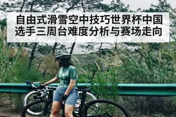 自由式滑雪空中技巧世界杯中国选手三周台难度分析与赛场走向